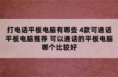 打电话平板电脑有哪些 4款可通话平板电脑推荐 可以通话的平板电脑哪个比较好